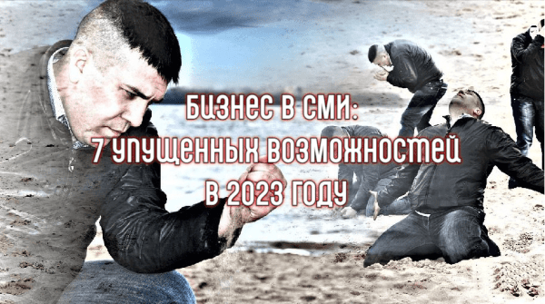 
                    Бизнес в СМИ: 7 упущенных возможностей в 2023 году            